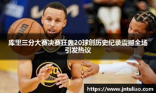 库里三分大赛决赛狂轰20球创历史纪录震撼全场引发热议