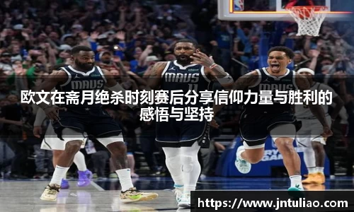 欧文在斋月绝杀时刻赛后分享信仰力量与胜利的感悟与坚持