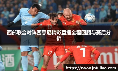 西部联合对阵西悉尼精彩直播全程回顾与赛后分析