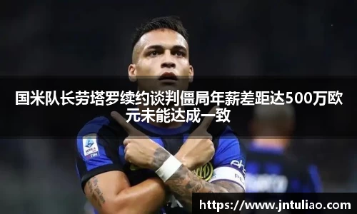 国米队长劳塔罗续约谈判僵局年薪差距达500万欧元未能达成一致