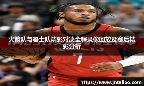 火箭队与骑士队精彩对决全程录像回放及赛后精彩分析