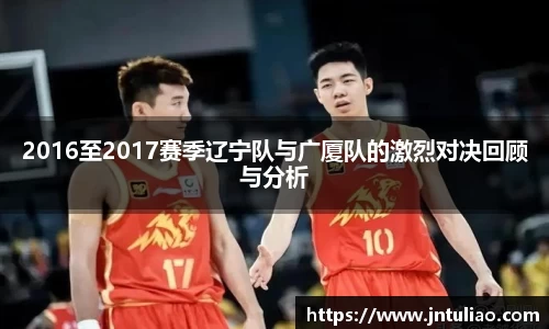2016至2017赛季辽宁队与广厦队的激烈对决回顾与分析