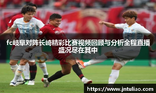 fc岐阜对阵长崎精彩比赛视频回顾与分析全程直播盛况尽在其中