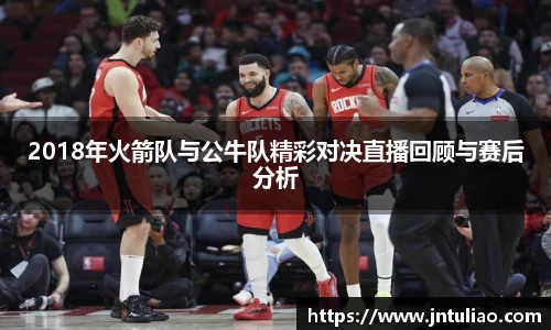 2018年火箭队与公牛队精彩对决直播回顾与赛后分析