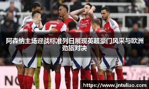 阿森纳主场迎战标准列日展现英超豪门风采与欧洲劲旅对决