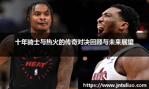 十年骑士与热火的传奇对决回顾与未来展望