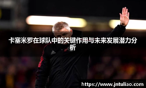卡塞米罗在球队中的关键作用与未来发展潜力分析